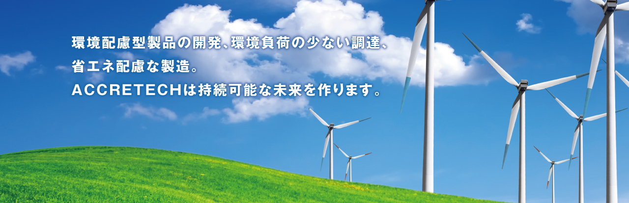 環(huán)境配慮型製品の開発、環(huán)境負(fù)荷の少ない調(diào)達(dá)、省エネ配慮な製造。 ACCRETECHは持続可能な未來を作ります。